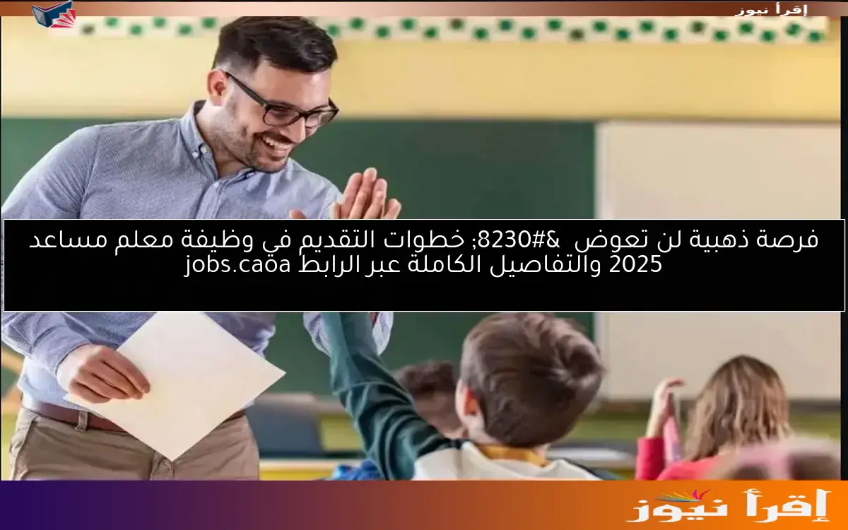 فرصة ذهبية لن تعوض … خطوات التقديم في وظيفة معلم مساعد 2025 والتفاصيل الكاملة عبر الرابط jobs.caoa