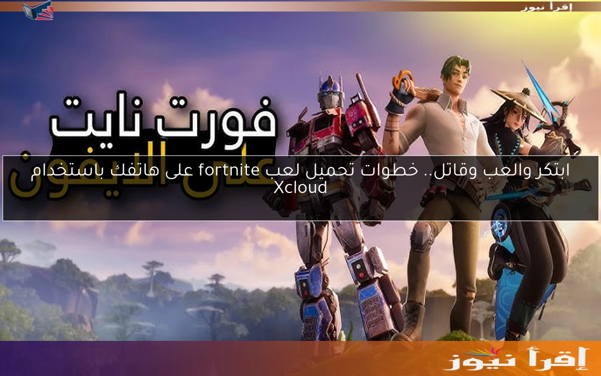 ابتكر والعب وقاتل.. خطوات تحميل لعب fortnite على هاتفك باستخدام Xcloud