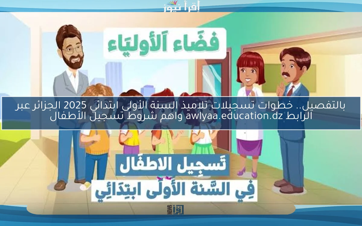 بالتفصيل.. خطوات تسجيلات تلاميذ السنة الأولى ابتدائي 2025 الجزائر عبر الرابط awlyaa.education.dz واهم شروط تسجيل الأطفال