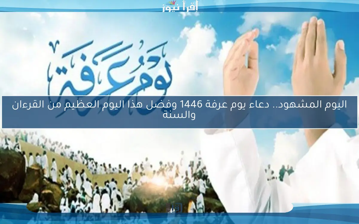 اليوم المشهود.. دعاء يوم عرفة 1446 وفضل هذا اليوم العظيم من القرءان والسنة