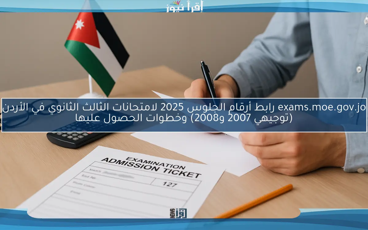 exams.moe.gov.jo رابط أرقام الجلوس 2025 لامتحانات الثالث الثانوي في الأردن (توجيهي 2007 و2008) وخطوات الحصول عليها