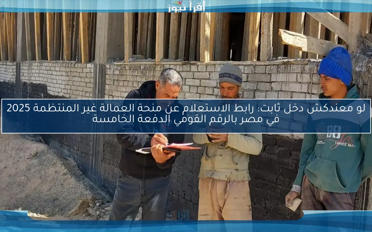لو معندكش دخل ثابت: رابط الاستعلام عن منحة العمالة غير المنتظمة 2025 في مصر بالرقم القومي الدفعة الخامسة