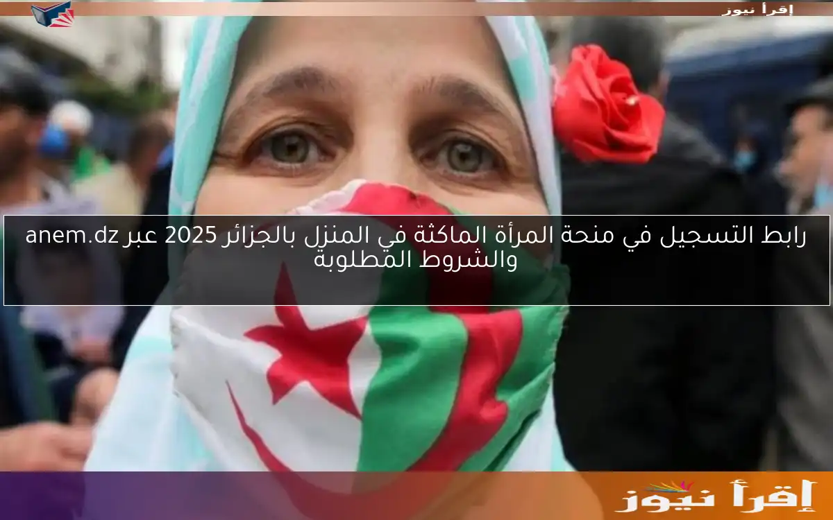 رابط التسجيل في منحة المرأة الماكثة في المنزل بالجزائر 2025 عبر anem.dz والشروط المطلوبة
