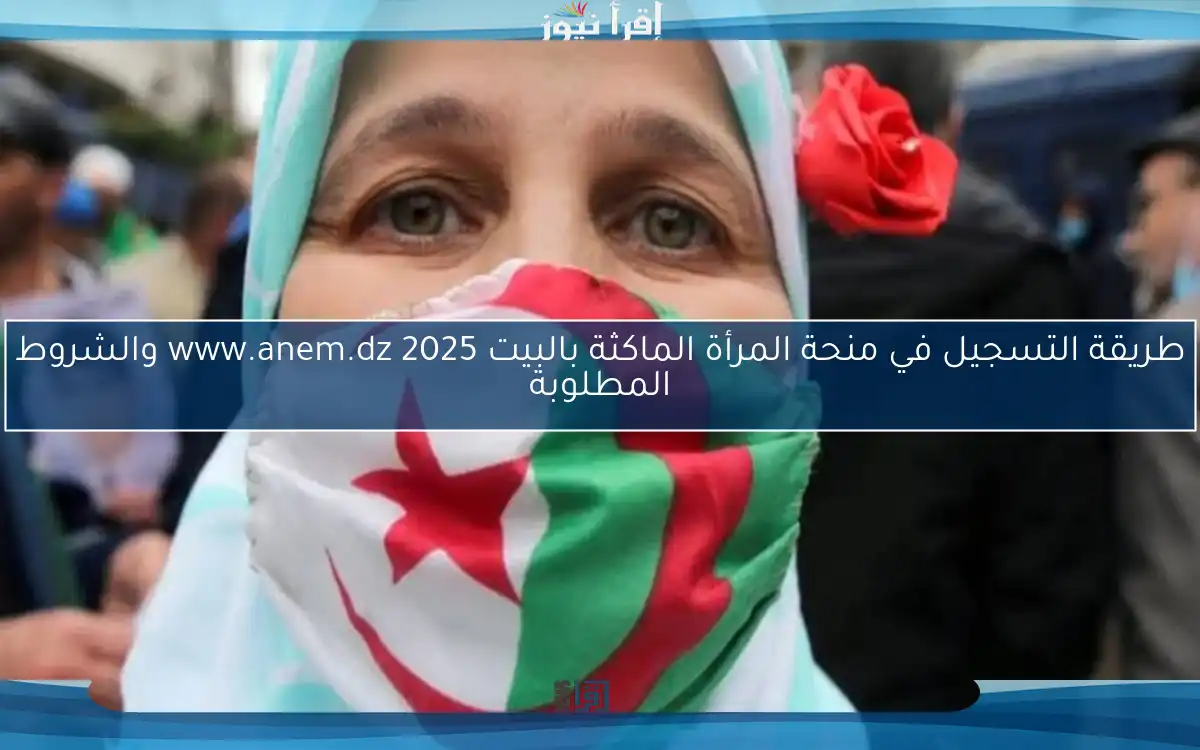 طريقة التسجيل في منحة المرأة الماكثة بالبيت 2025 www.anem.dz والشروط المطلوبة