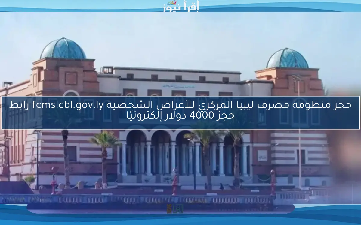 حجز منظومة مصرف ليبيا المركزي للأغراض الشخصية fcms.cbl.gov.ly رابط حجز 4000 دولار إلكترونيًا