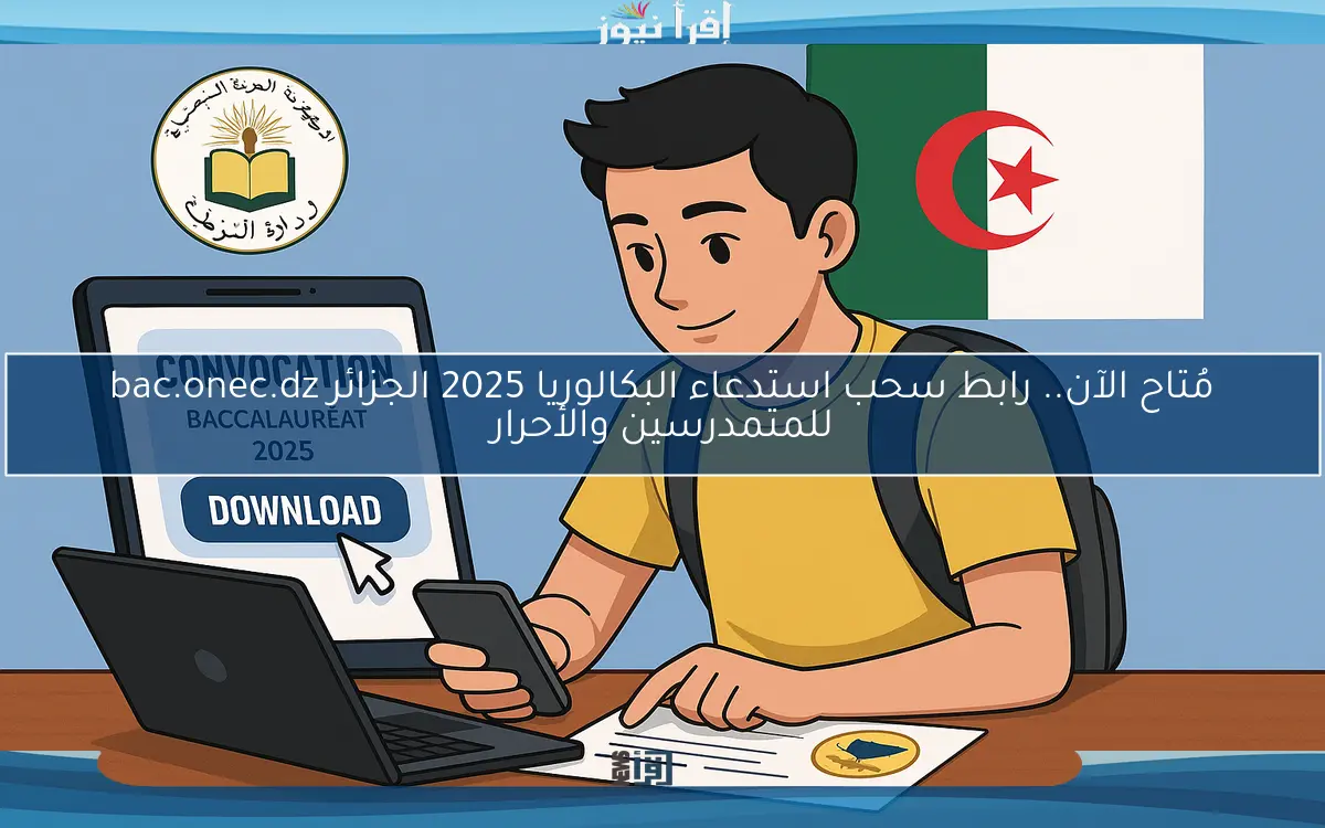 مُتاح الآن.. رابط سحب استدعاء البكالوريا 2025 الجزائر bac.onec.dz للمتمدرسين والأحرار