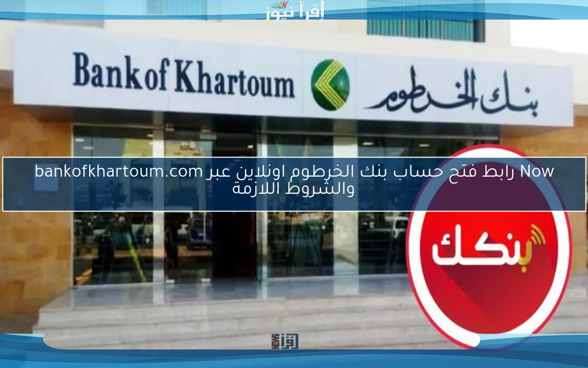 Now Online .. رابط فتح حساب بنك الخرطوم اونلاين 2025 عبر bankofkhartoum.com والشروط اللازمة