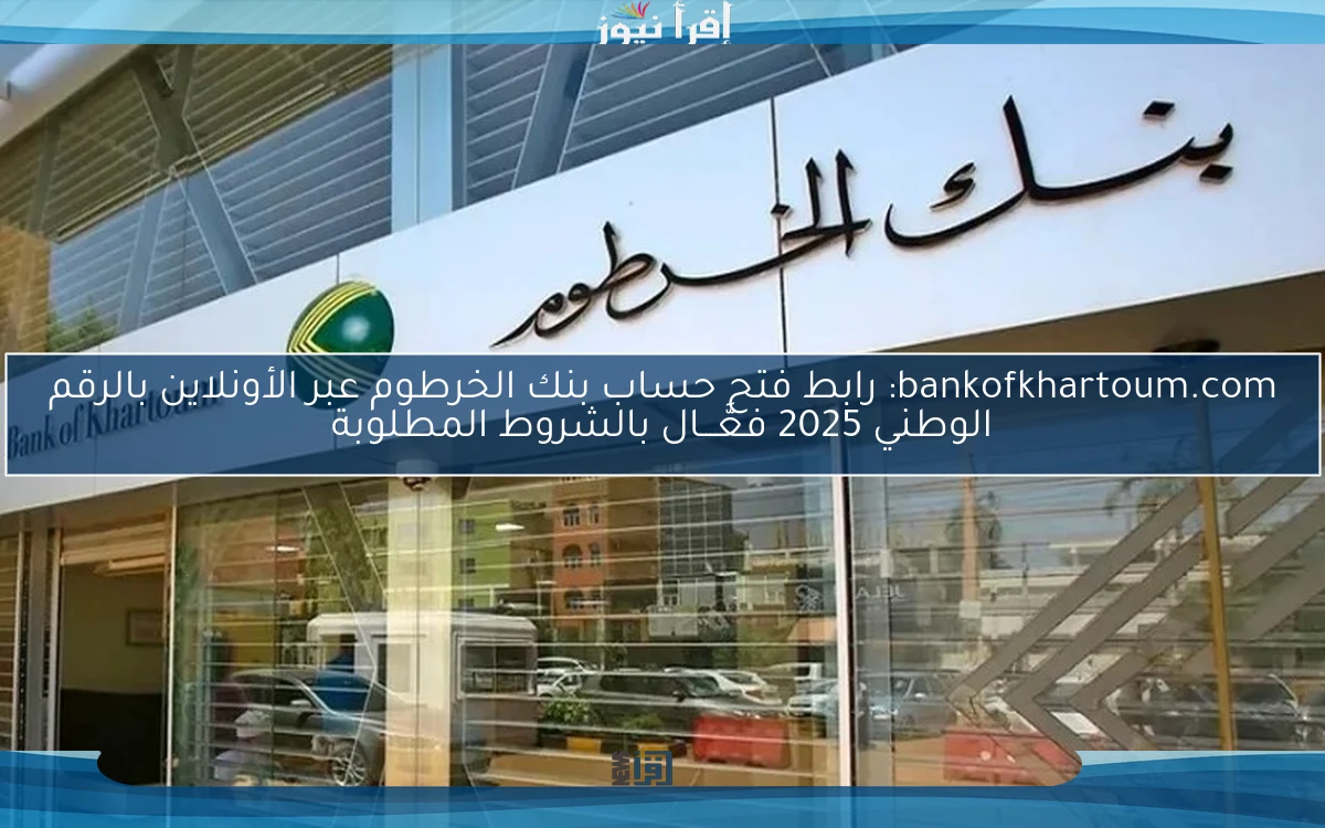 bankofkhartoum.com: رابط فتح حساب بنك الخرطوم عبر الأونلاين بالرقم الوطني 2025 فعَّـــال بالشروط المطلوبة