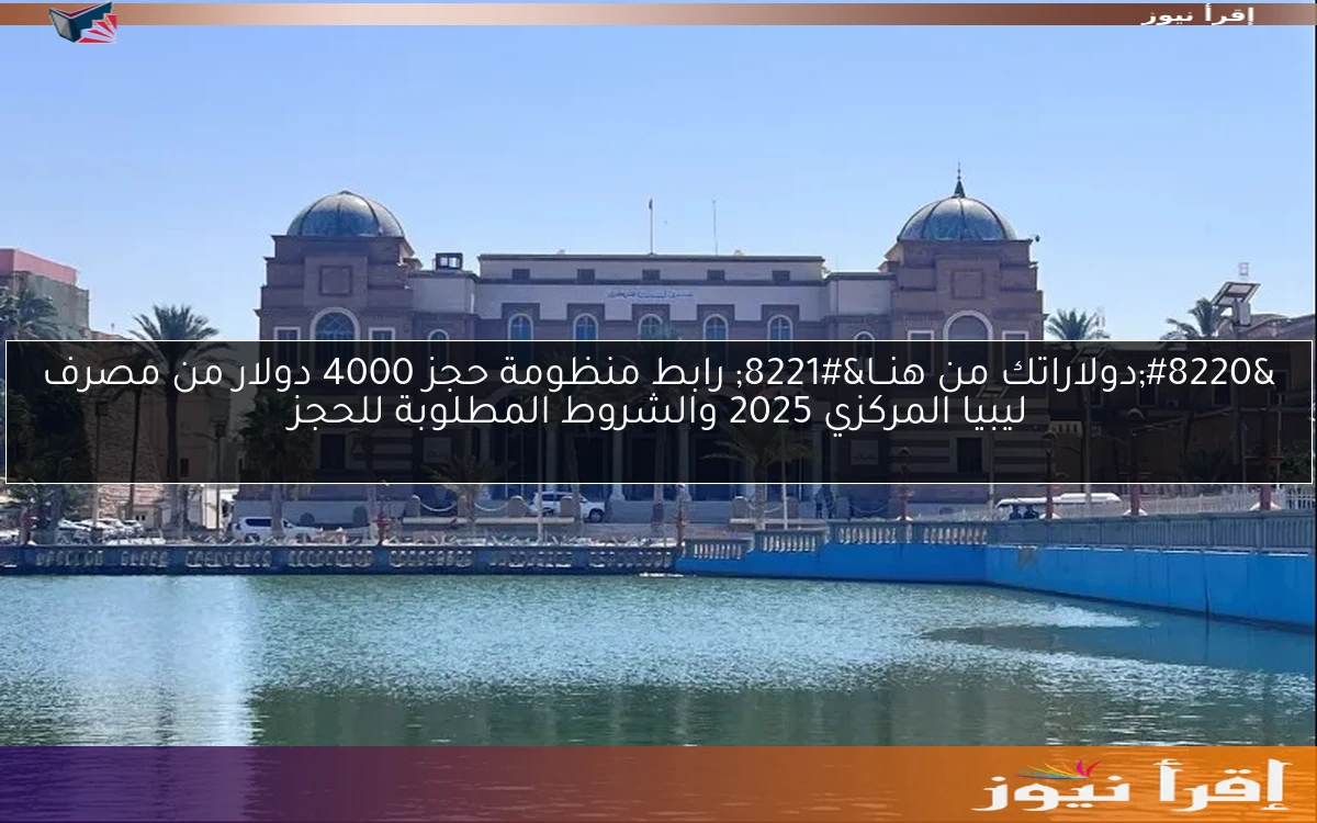 “دولاراتك من هنــا” رابط منظومة حجز 4000 دولار من مصرف ليبيا المركزي 2025 والشروط المطلوبة للحجز