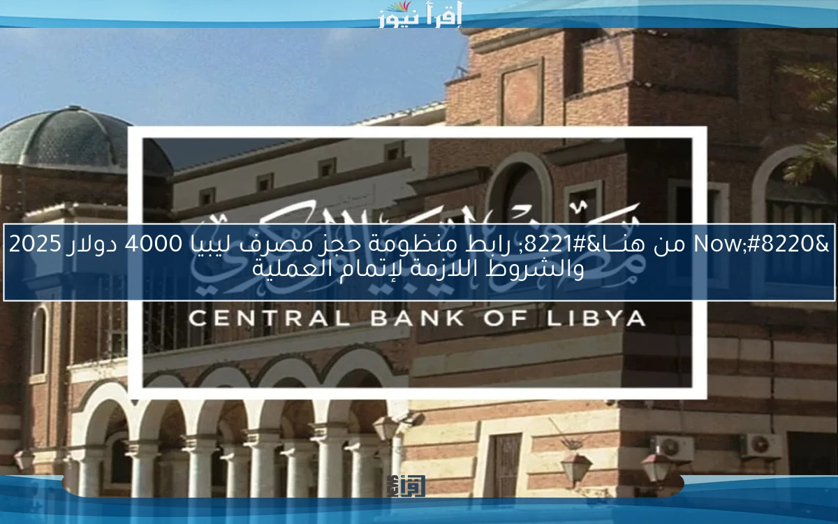 “Now من هنــــا” رابط منظومة حجز مصرف ليبيا 4000 دولار 2025 والشروط اللازمة لإتمام العملية
