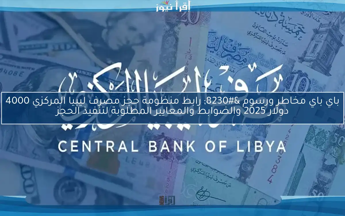 باي باي مخاطر ورسوم … رابط منظومة حجز مصرف ليبيا المركزي 4000 دولار 2025 والضوابط والمعايير المطلوبة لتنفيذ الحجز