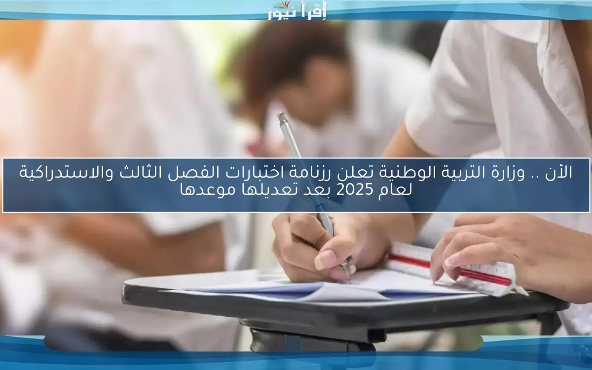 الأن .. وزارة التربية الوطنية تعلن رزنامة اختبارات الفصل الثالث والاستدراكية لعام 2025 بعد تعديلها موعدها