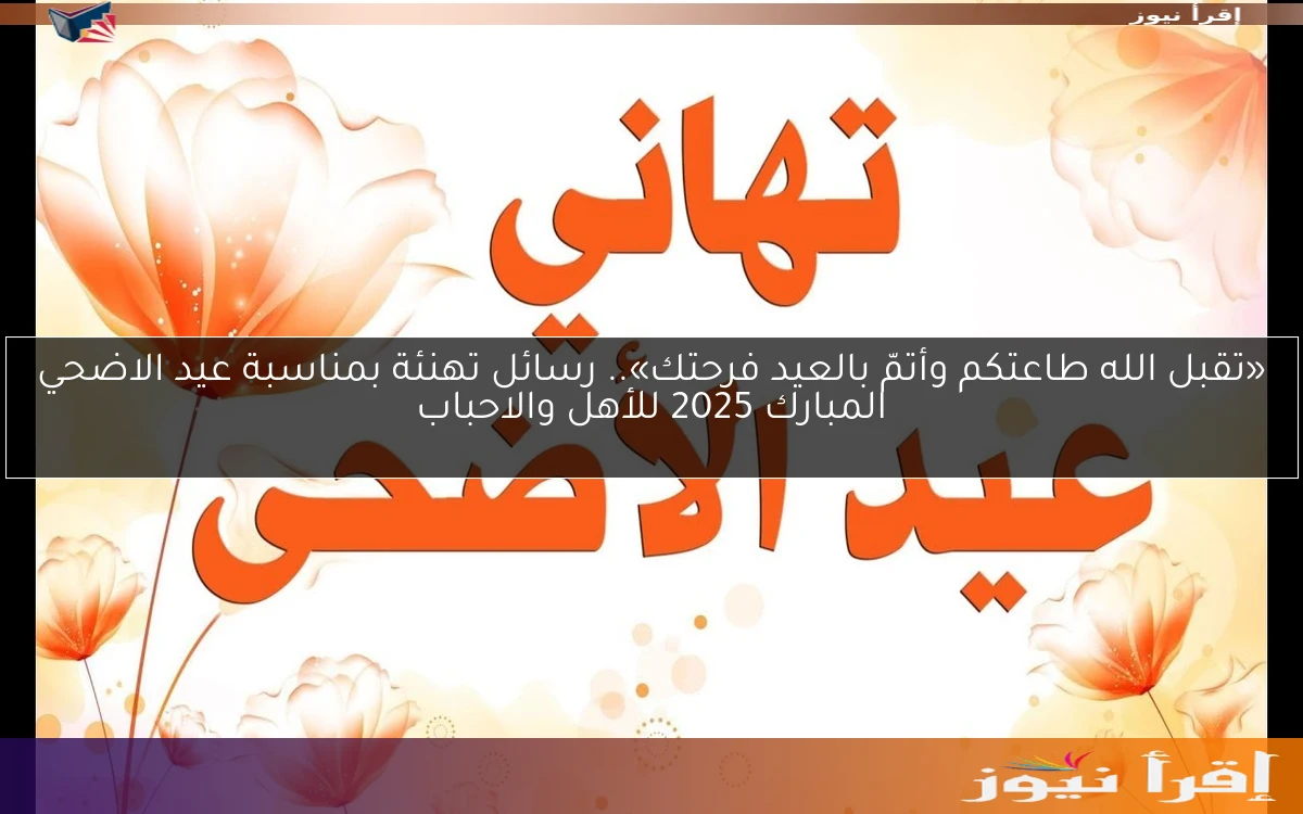 «تقبل الله طاعتكم وأتمّ بالعيد فرحتك».. رسائل تهنئة بمناسبة عيد الاضحي المبارك 2025 للأهل والاحباب