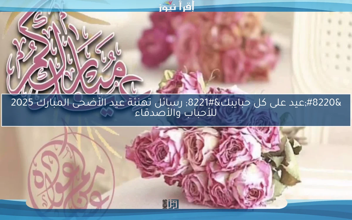 “عيد على كل حبايبك” رسائل تهنئة عيد الأضحى المبارك 2025 للأحباب والأصدقاء