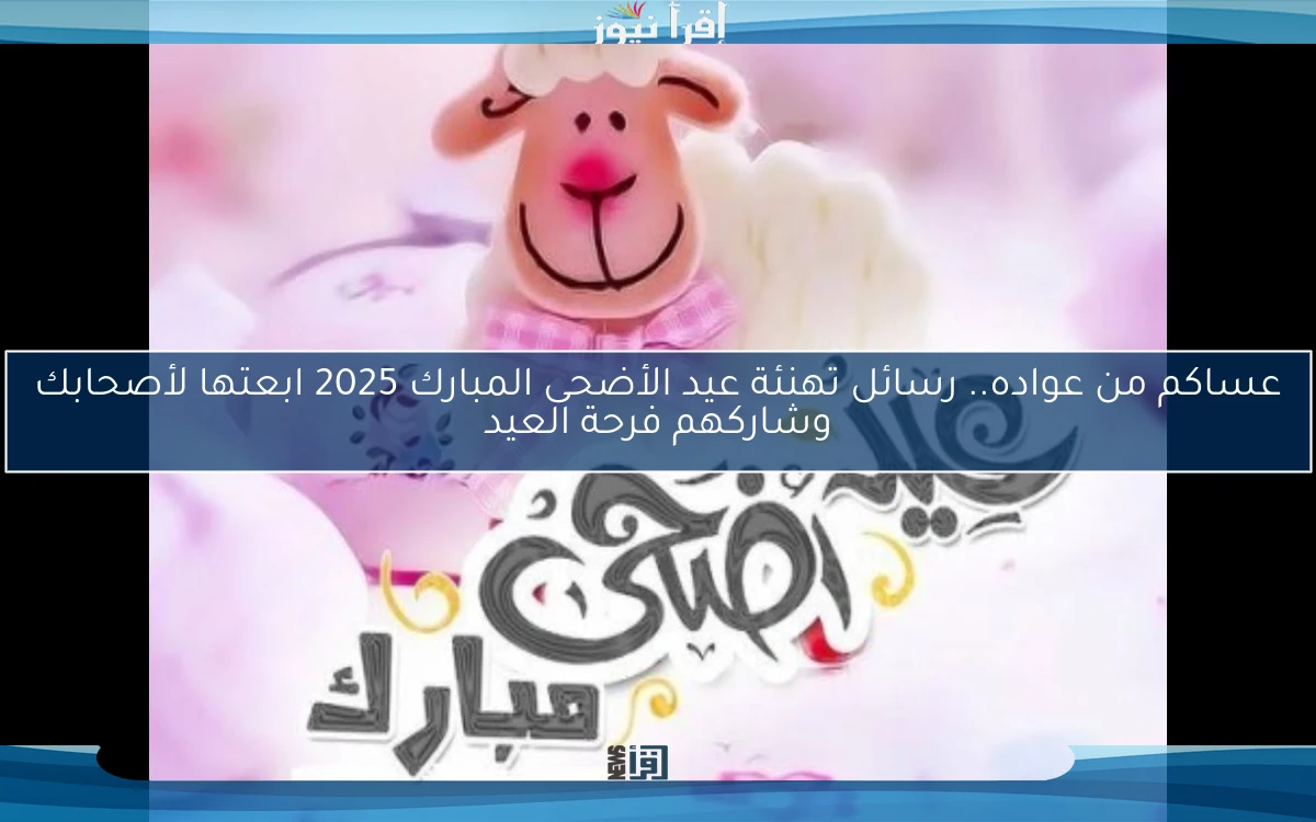 عساكم من عواده.. رسائل تهنئة عيد الأضحى المبارك 2025 ابعتها لأصحابك وشاركهم فرحة العيد