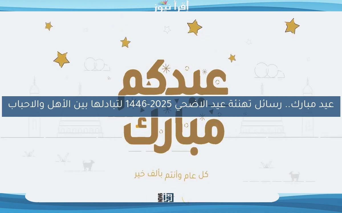 عيد مبارك.. رسائل تهنئة عيد الاضحي 2025-1446 لتبادلها بين الأهل والاحباب