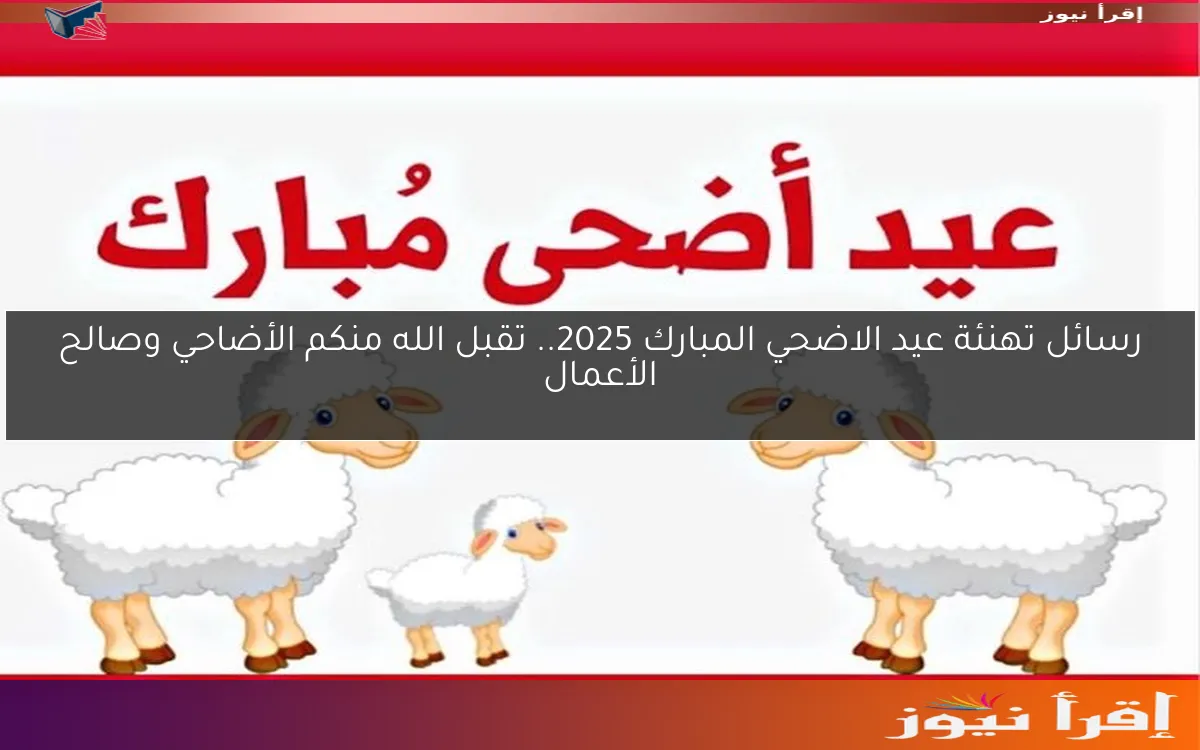 رسائل تهنئة عيد الاضحي المبارك 2025.. تقبل الله منكم الأضاحي وصالح الأعمال