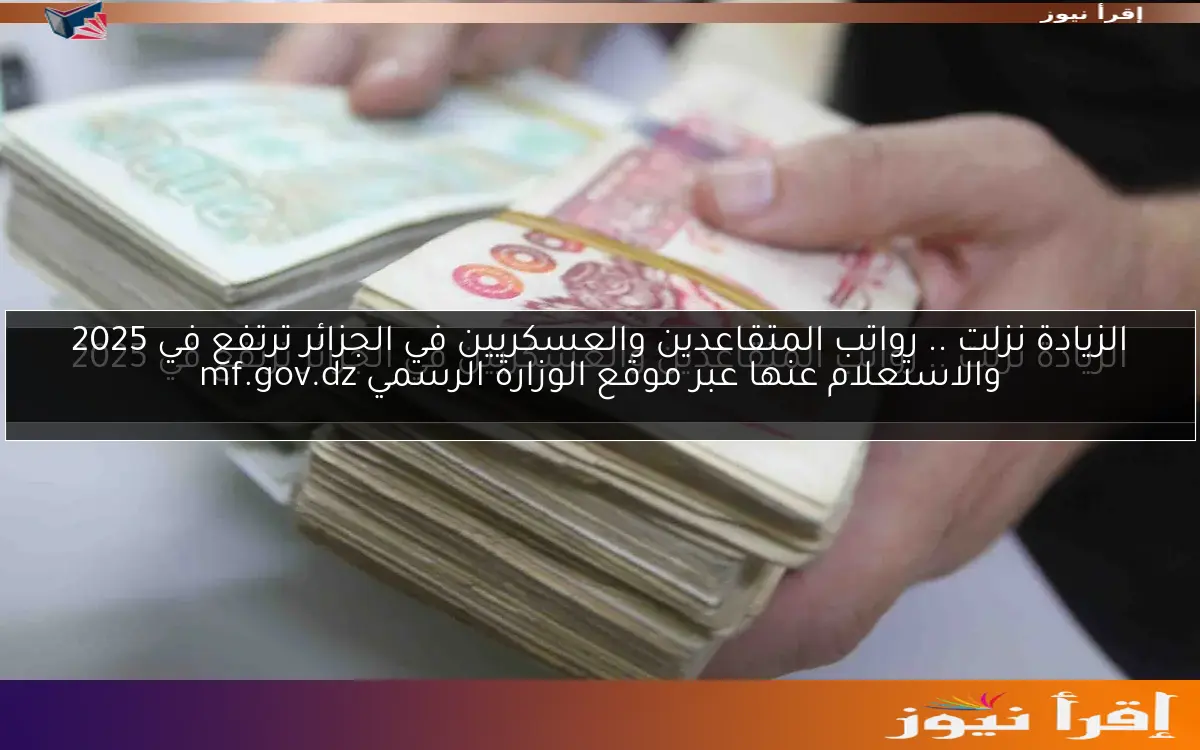 الزيادة نزلت .. رواتب المتقاعدين والعسكريين في الجزائر ترتفع في 2025 والاستعلام عنها عبر موقع الوزارة الرسمي mf.gov.dz