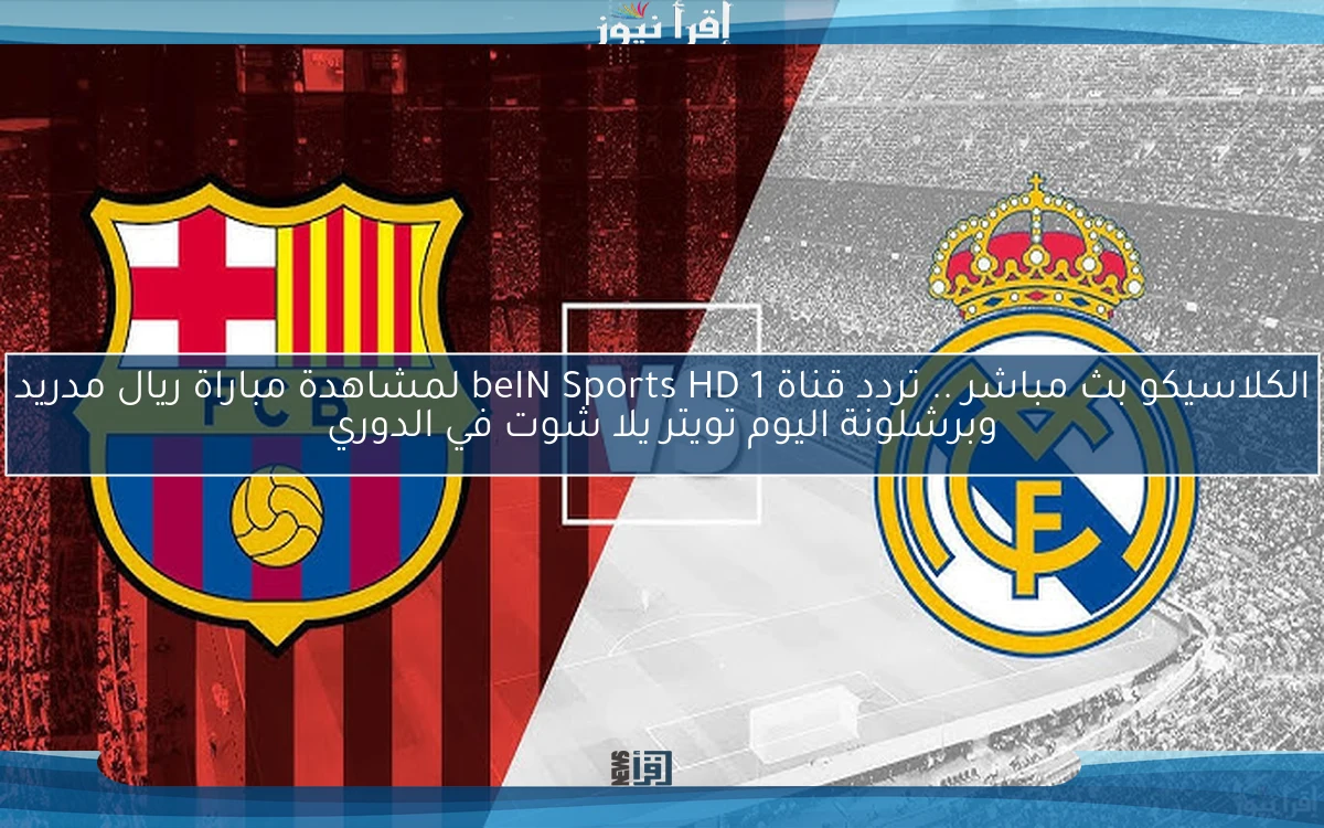 الكلاسيكو الأن .. تردد قناة beIN Sports HD 1 مباراة ريال مدريد وبرشلونة اليوم بث مباشر تويتر يلا شوت في الدوري