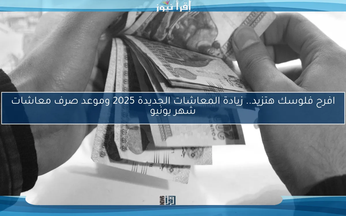 افرح فلوسك هتزيد.. زيادة المعاشات الجديدة 2025 وموعد صرف معاشات شهر يونيو