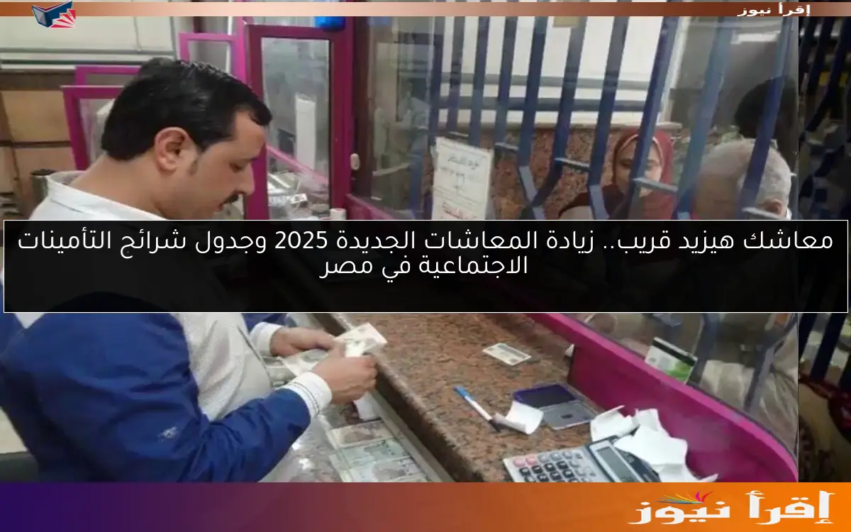 معاشك هيزيد قريب.. زيادة المعاشات الجديدة 2025 وجدول شرائح التأمينات الاجتماعية في مصر