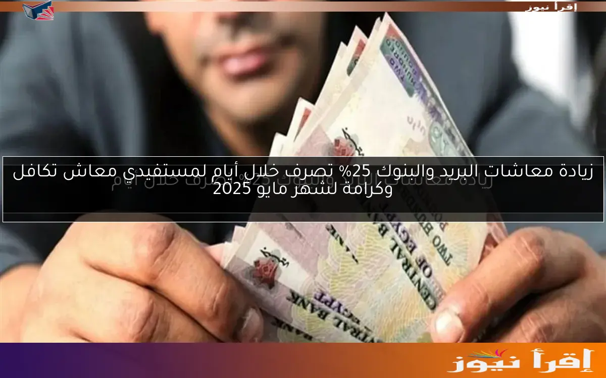 زيادة معاشات البريد والبنوك 25% تصرف خلال أيام لمستفيدي معاش تكافل وكرامة لشهر مايو 2025