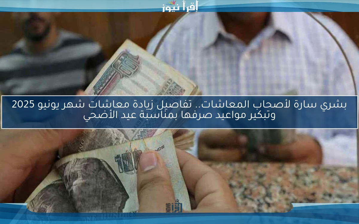 بشري سارة لأصحاب المعاشات.. تفاصيل زيادة معاشات شهر يونيو 2025 وتبكير مواعيد صرفها بمناسبة عيد الأضحي