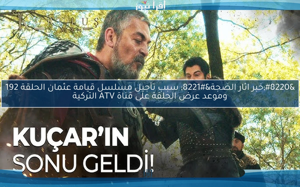 ” Kuruluş Osman ” نوضح سبب تأجيل مسلسل قيامة عثمان الحلقة 192 وموعد عرض الحلقة على قناة ATV التركية والفجر الجزائرية