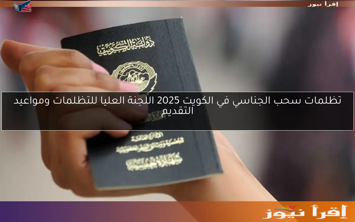 تظلمات سحب الجناسي في الكويت 2025 اللجنة العليا للتظلمات ومواعيد التقديم