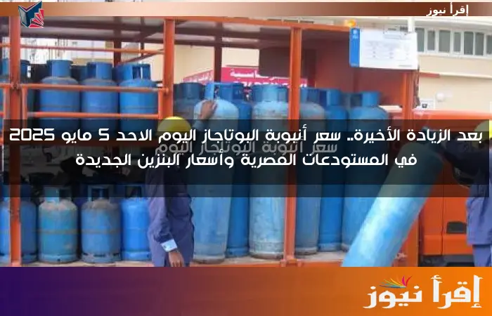 بعد الزيادة الأخيرة.. سعر أنبوبة البوتاجاز اليوم الاحد 5 مايو 2025 في المستودعات المصرية وأسعار البنزين الجديدة