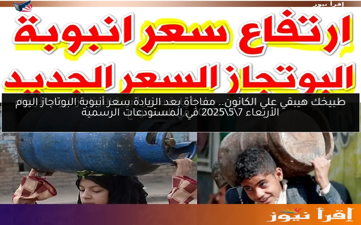 طبيخك هيبقي علي الكانون.. مفاجأة بعد الزيادة سعر أنبوبة البوتاجاز اليوم الأربعاء 7\5\2025 في المستودعات الرسمية