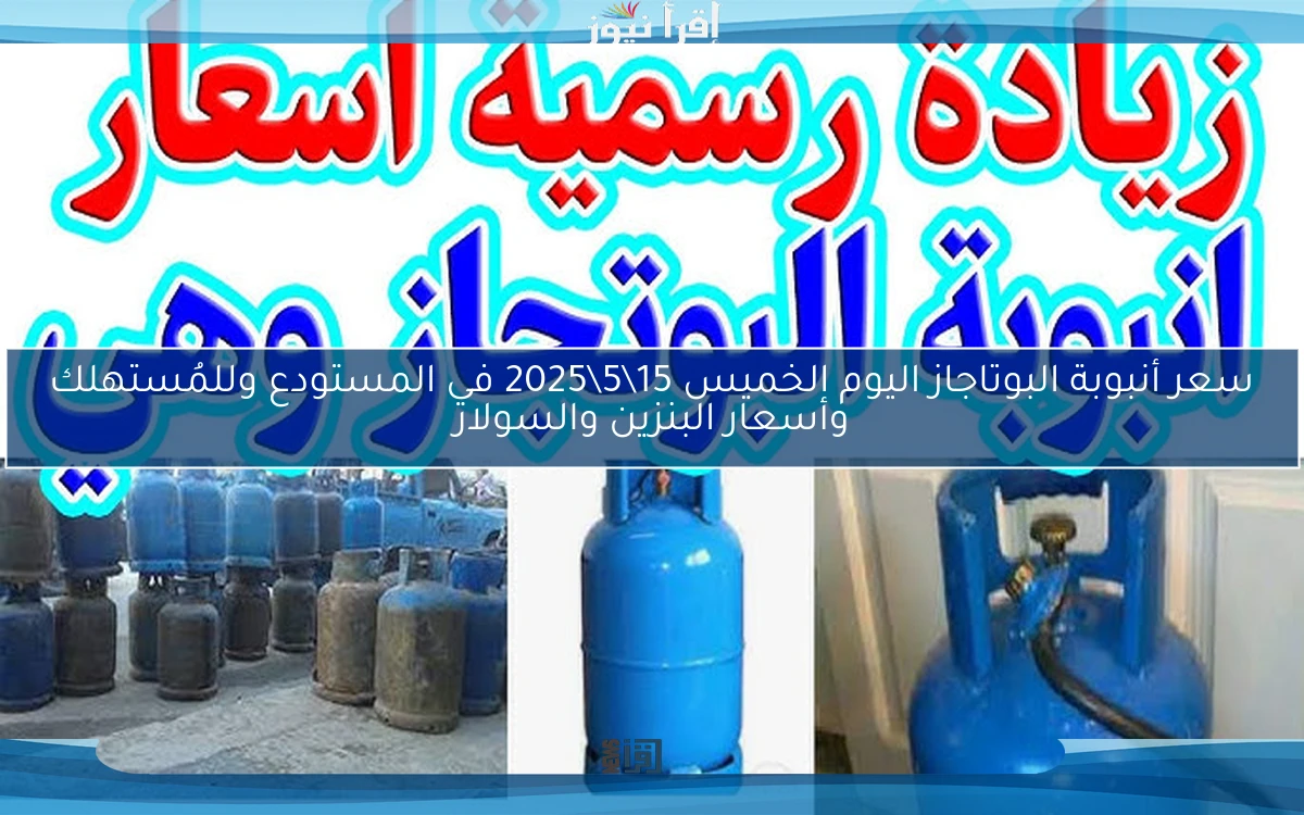 سعر أنبوبة البوتاجاز اليوم الخميس 15\5\2025 في المستودع وللمُستهلك وأسعار البنزين والسولار