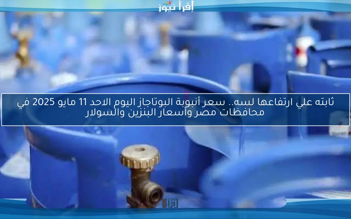 ثابته علي ارتفاعها لسه.. سعر أنبوبة البوتاجاز اليوم الاحد 11 مايو 2025 في محافظات مصر وأسعار البنزين والسولار