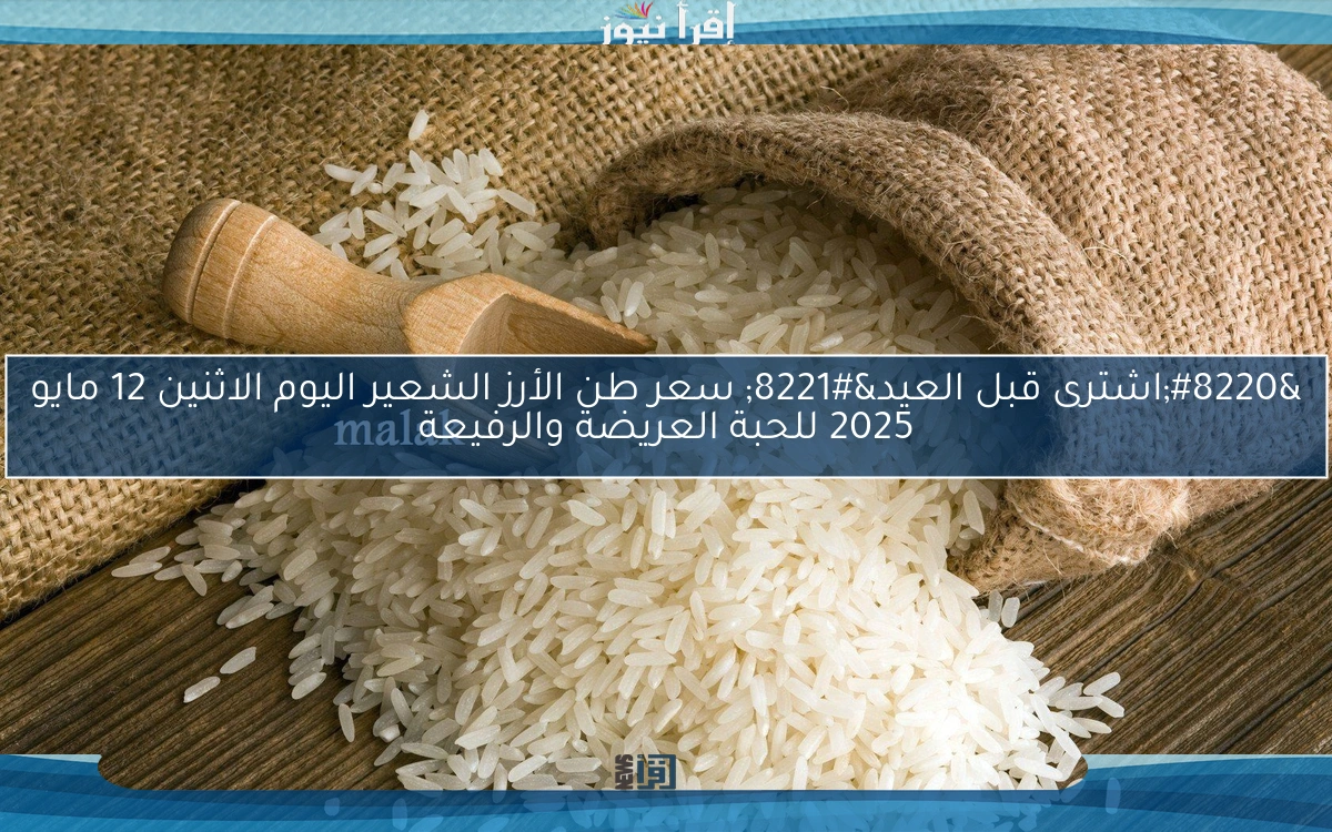 “اشترى قبل العيد” سعر طن الأرز الشعير اليوم الاثنين 12 مايو 2025 للحبة العريضة والرفيعة