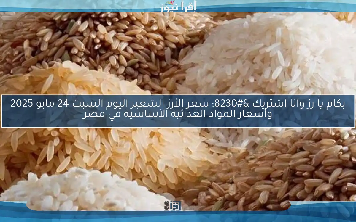 بكام يا رز وانا اشتريك … سعر الأرز الشعير اليوم السبت 24 مايو 2025 وأسعار المواد الغذائية الأساسية في مصر