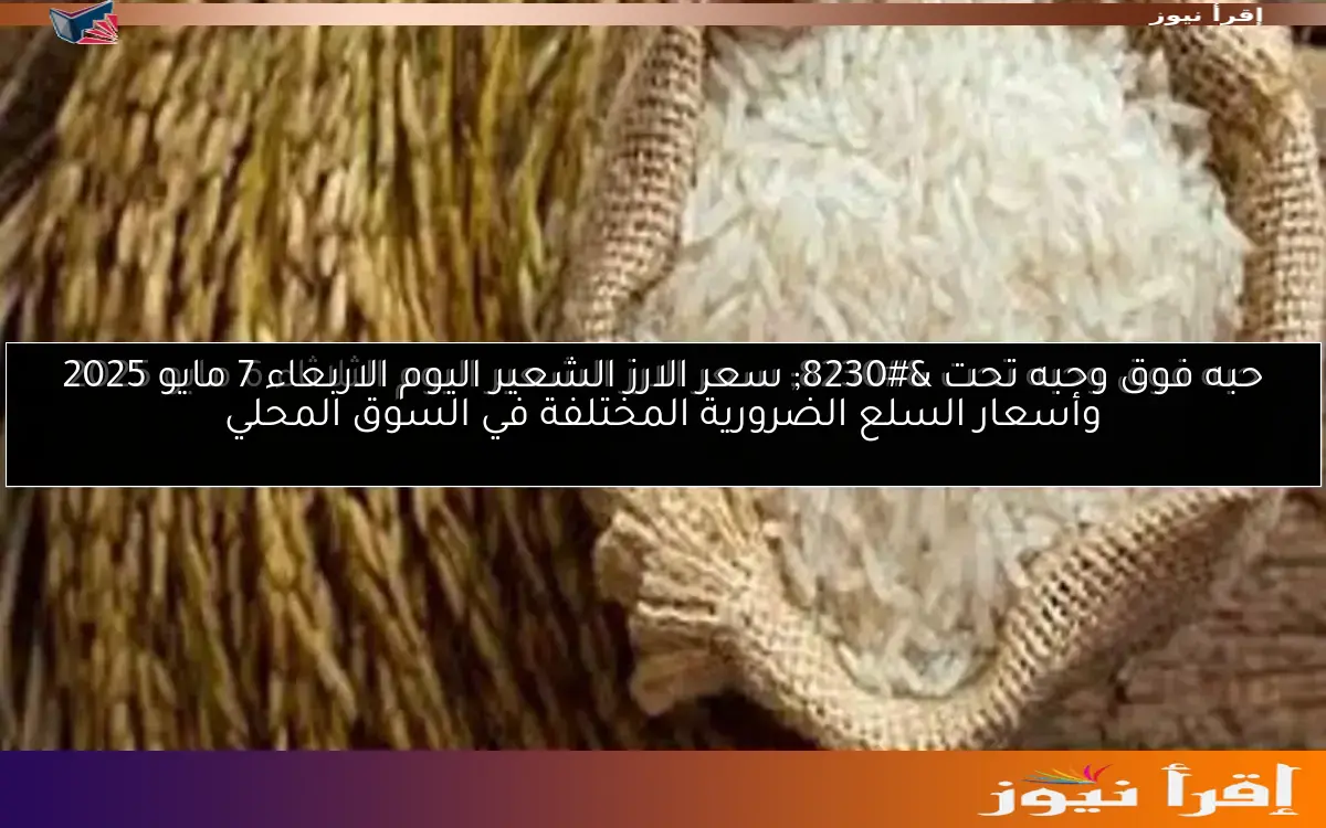 حبه فوق وحبه تحت … سعر الارز الشعير اليوم الاربعاء 7 مايو 2025 وأسعار السلع الضرورية المختلفة في السوق المحلي
