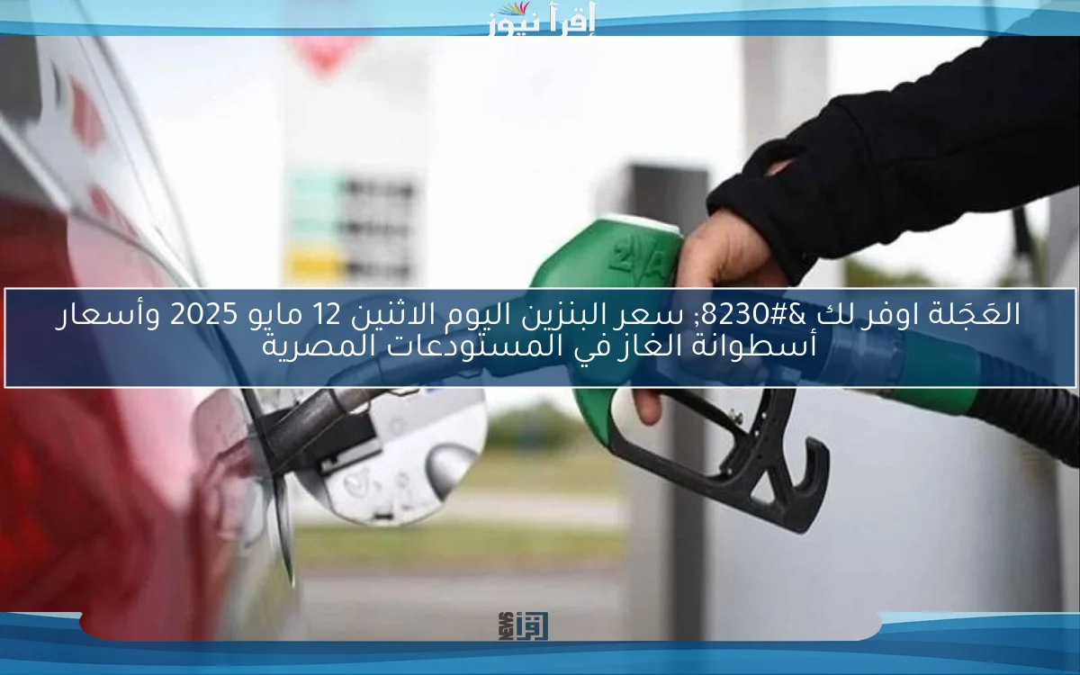 العَجَلة اوفر لك … سعر البنزين اليوم الاثنين 12 مايو 2025 وأسعار أسطوانة الغاز في المستودعات المصرية