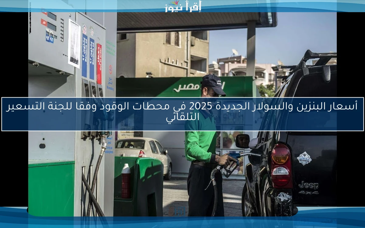 أسعار البنزين والسولار الجديدة 2025 في محطات الوقود وفقا للجنة التسعير التلقائي