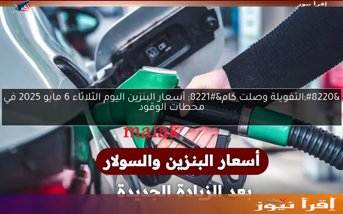 “التفويلة وصلت كام” أسعار البنزين اليوم الثلاثاء 6 مايو 2025 في محطات الوقود
