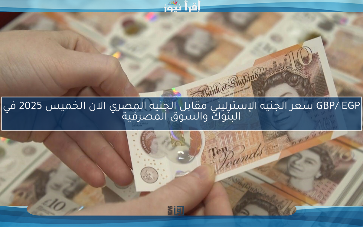 GBP/ EGP سعر الجنيه الإسترليني مقابل الجنيه المصري الان الخميس 2025 في البنوك والسوق المصرفية