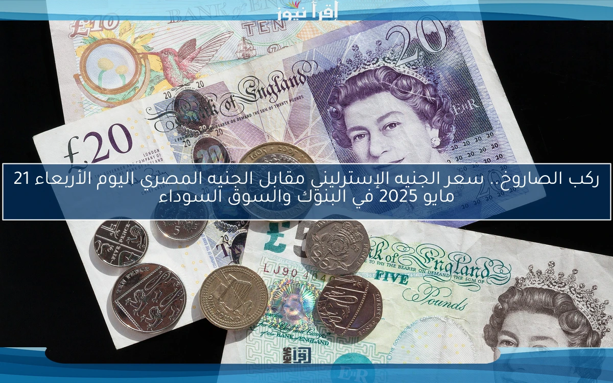 ركب الصاروخ.. سعر الجنيه الإسترليني مقابل الجنيه المصري اليوم الأربعاء 21 مايو 2025 في البنوك والسوق السوداء