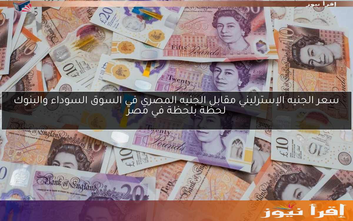 سعر الجنيه الإسترليني مقابل الجنيه المصري في السوق السوداء والبنوك لحظة بلحظة في مصر