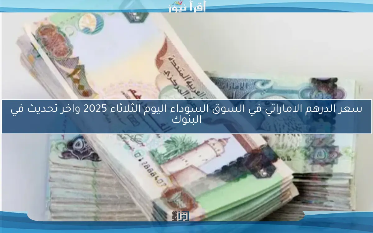 سعر الدرهم الاماراتي في السوق السوداء اليوم الثلاثاء 2025 واخر تحديث في البنوك