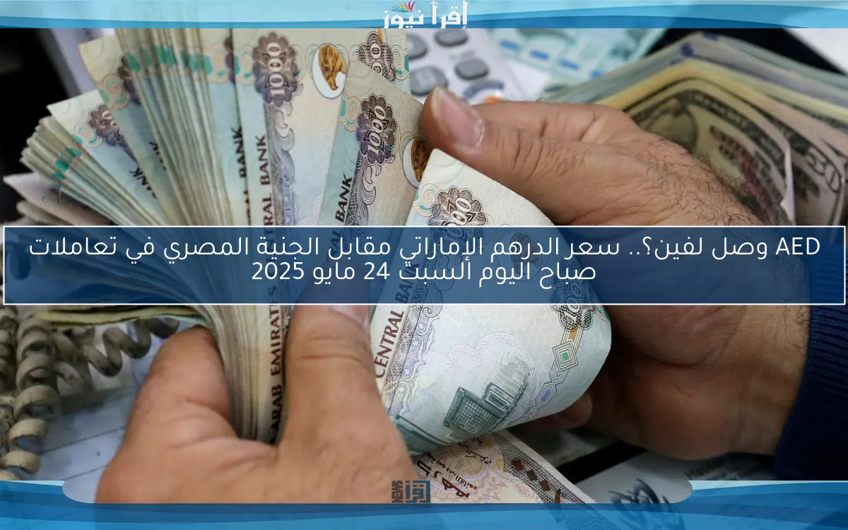 AED وصل لفين؟.. سعر الدرهم الإماراتي مقابل الجنية المصري في تعاملات صباح اليوم السبت 24 مايو 2025