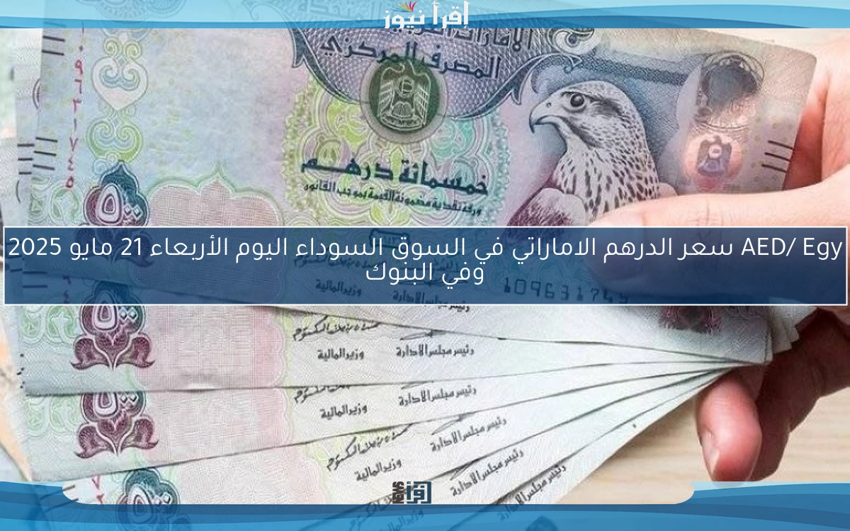 AED/ Egy سعر الدرهم الاماراتي في السوق السوداء اليوم الأربعاء 21 مايو 2025 وفي البنوك