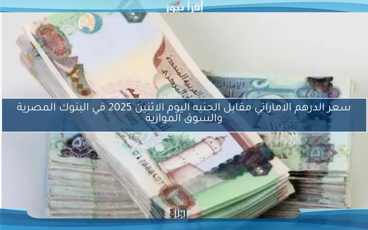 سعر الدرهم الاماراتي مقابل الجنيه اليوم الاثنين 2025 في البنوك المصرية والسوق الموازية