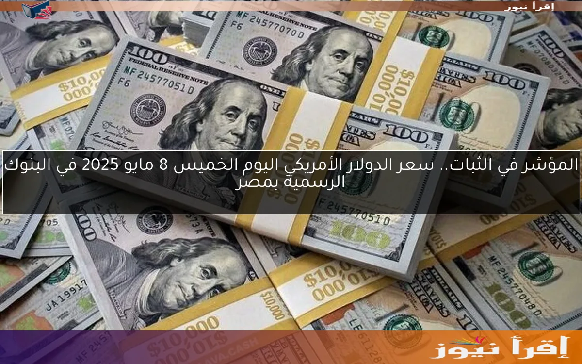 المؤشر في الثبات.. سعر الدولار الأمريكي اليوم الخميس 8 مايو 2025 في البنوك الرسمية بمصر