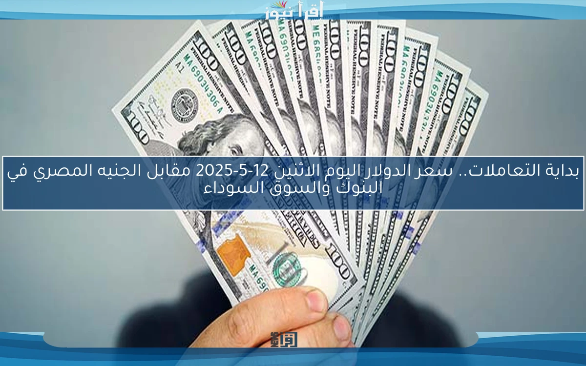 بداية التعاملات.. سعر الدولار اليوم الاثنين 12-5-2025 مقابل الجنيه المصري في البنوك والسوق السوداء