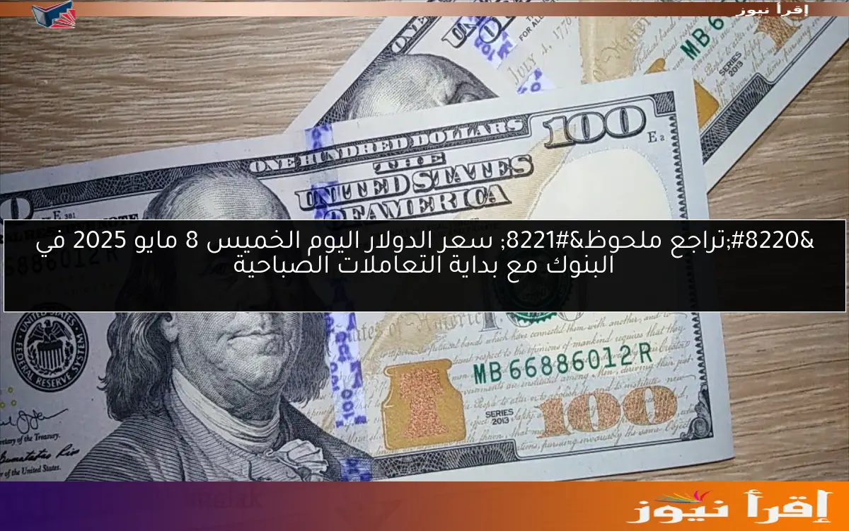 “تراجع ملحوظ” سعر الدولار اليوم الخميس 8 مايو 2025 في البنوك مع بداية التعاملات الصباحية