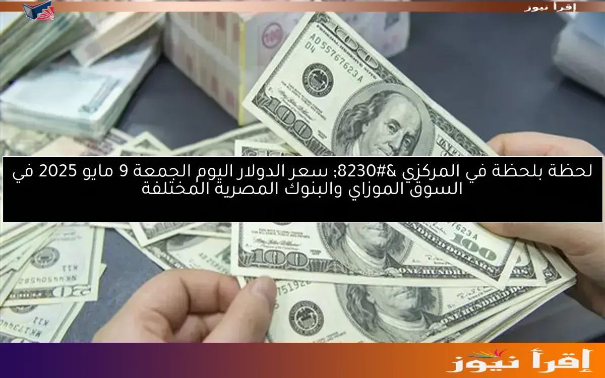 لحظة بلحظة في المركزي … سعر الدولار اليوم الجمعة 9 مايو 2025 في السوق الموزاي والبنوك المصرية المختلفة